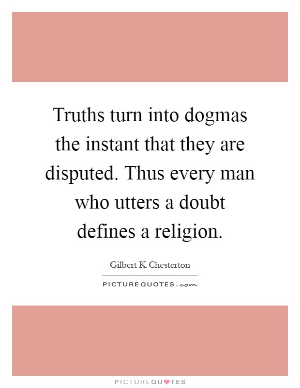 Truths turn into dogmas the instant that they are disputed. Thus every man who utters a doubt defines a religion Picture Quote #1