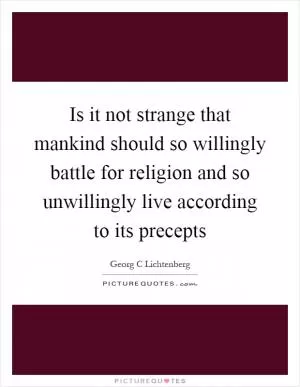 Is it not strange that mankind should so willingly battle for religion and so unwillingly live according to its precepts Picture Quote #1