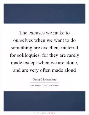 The excuses we make to ourselves when we want to do something are excellent material for soliloquies, for they are rarely made except when we are alone, and are very often made aloud Picture Quote #1