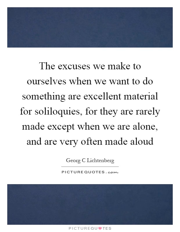 The excuses we make to ourselves when we want to do something are excellent material for soliloquies, for they are rarely made except when we are alone, and are very often made aloud Picture Quote #1