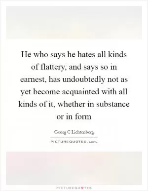 He who says he hates all kinds of flattery, and says so in earnest, has undoubtedly not as yet become acquainted with all kinds of it, whether in substance or in form Picture Quote #1