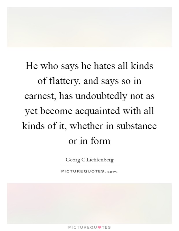 He who says he hates all kinds of flattery, and says so in earnest, has undoubtedly not as yet become acquainted with all kinds of it, whether in substance or in form Picture Quote #1