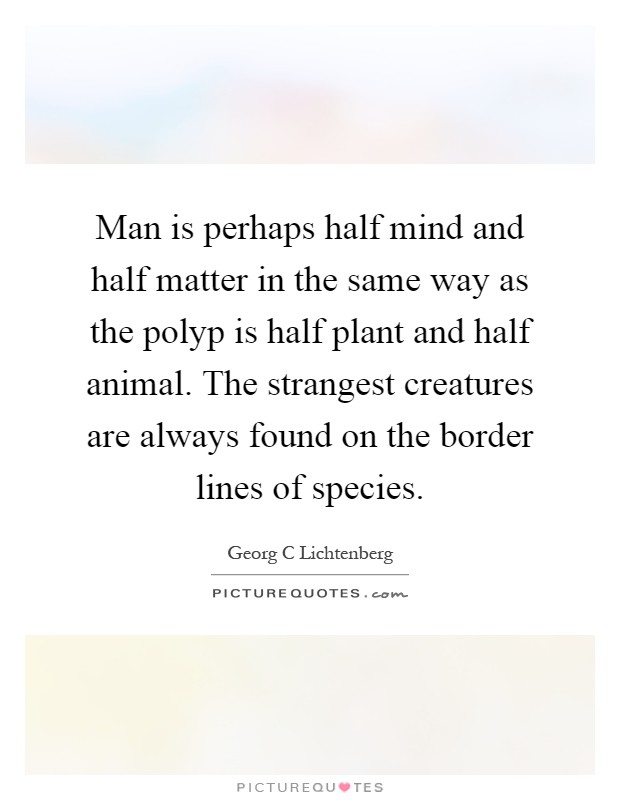 Man is perhaps half mind and half matter in the same way as the polyp is half plant and half animal. The strangest creatures are always found on the border lines of species Picture Quote #1