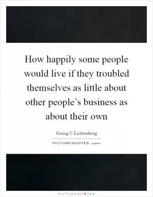 How happily some people would live if they troubled themselves as little about other people’s business as about their own Picture Quote #1