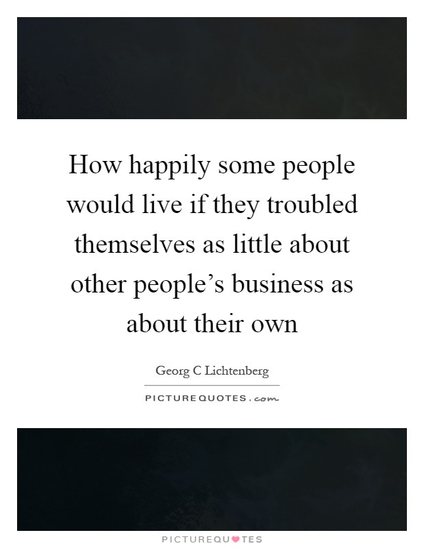 How happily some people would live if they troubled themselves as little about other people's business as about their own Picture Quote #1