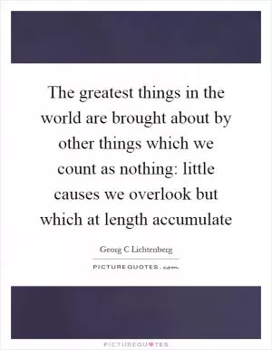 The greatest things in the world are brought about by other things which we count as nothing: little causes we overlook but which at length accumulate Picture Quote #1
