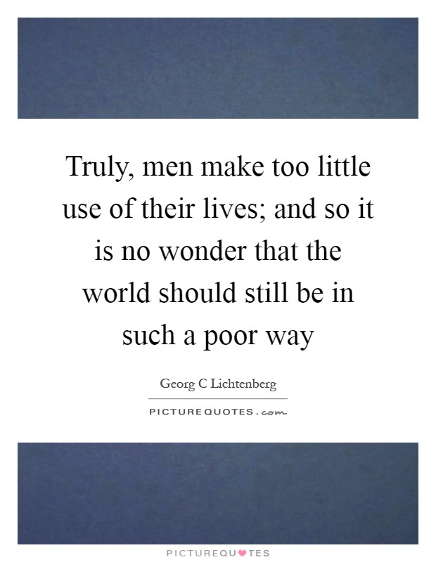 Truly, men make too little use of their lives; and so it is no wonder that the world should still be in such a poor way Picture Quote #1