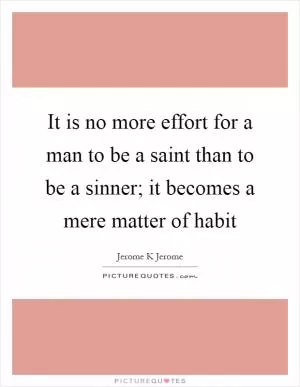It is no more effort for a man to be a saint than to be a sinner; it becomes a mere matter of habit Picture Quote #1