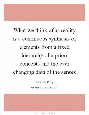 What we think of as reality is a continuous synthesis of elements from a fixed hierarchy of a priori concepts and the ever changing data of the senses Picture Quote #1