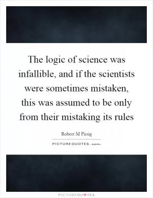 The logic of science was infallible, and if the scientists were sometimes mistaken, this was assumed to be only from their mistaking its rules Picture Quote #1
