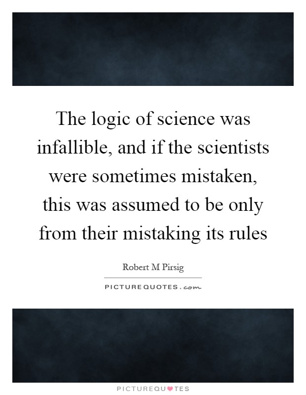 The logic of science was infallible, and if the scientists were sometimes mistaken, this was assumed to be only from their mistaking its rules Picture Quote #1