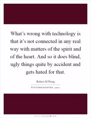 What’s wrong with technology is that it’s not connected in any real way with matters of the spirit and of the heart. And so it does blind, ugly things quite by accident and gets hated for that Picture Quote #1