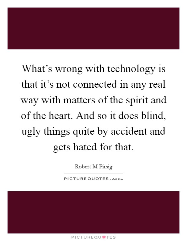 What's wrong with technology is that it's not connected in any real way with matters of the spirit and of the heart. And so it does blind, ugly things quite by accident and gets hated for that Picture Quote #1