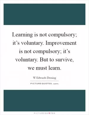 Learning is not compulsory; it’s voluntary. Improvement is not compulsory; it’s voluntary. But to survive, we must learn Picture Quote #1
