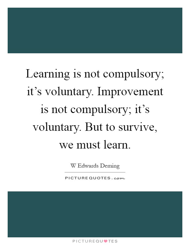Learning is not compulsory; it's voluntary. Improvement is not compulsory; it's voluntary. But to survive, we must learn Picture Quote #1