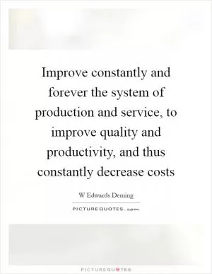 Improve constantly and forever the system of production and service, to improve quality and productivity, and thus constantly decrease costs Picture Quote #1