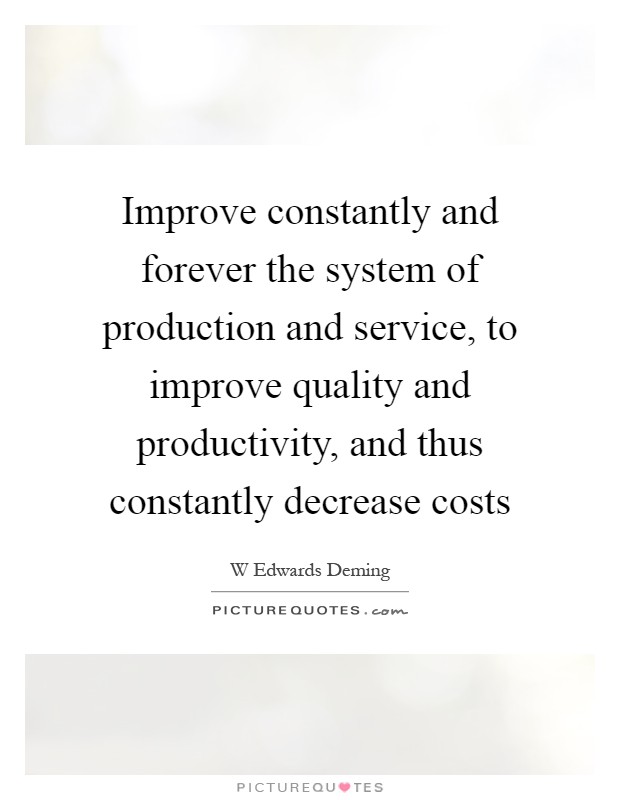 Improve constantly and forever the system of production and service, to improve quality and productivity, and thus constantly decrease costs Picture Quote #1