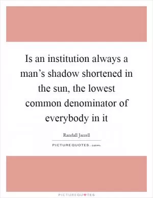 Is an institution always a man’s shadow shortened in the sun, the lowest common denominator of everybody in it Picture Quote #1
