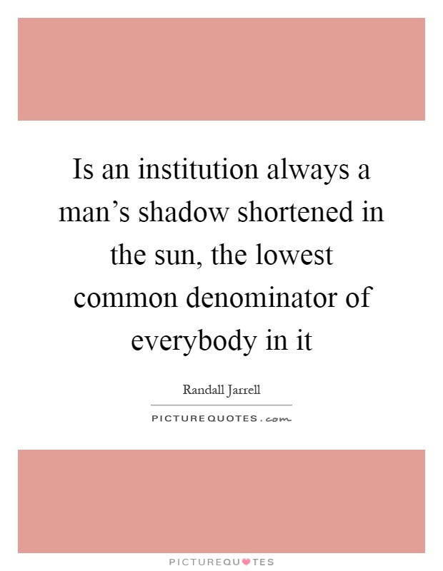 Is an institution always a man's shadow shortened in the sun, the lowest common denominator of everybody in it Picture Quote #1
