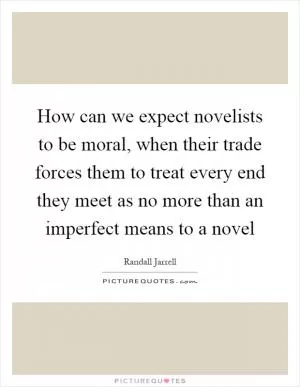 How can we expect novelists to be moral, when their trade forces them to treat every end they meet as no more than an imperfect means to a novel Picture Quote #1