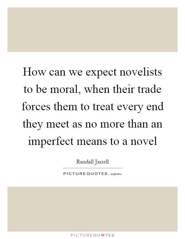 How can we expect novelists to be moral, when their trade forces them to treat every end they meet as no more than an imperfect means to a novel Picture Quote #1