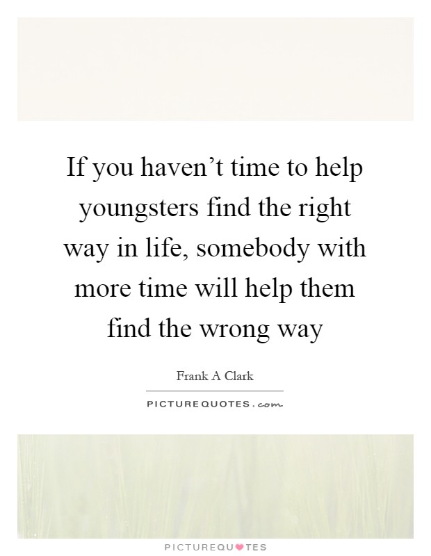 If you haven't time to help youngsters find the right way in life, somebody with more time will help them find the wrong way Picture Quote #1