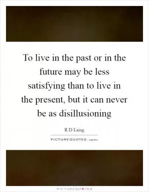 To live in the past or in the future may be less satisfying than to live in the present, but it can never be as disillusioning Picture Quote #1