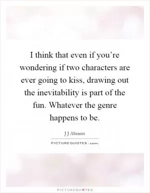 I think that even if you’re wondering if two characters are ever going to kiss, drawing out the inevitability is part of the fun. Whatever the genre happens to be Picture Quote #1