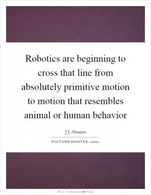 Robotics are beginning to cross that line from absolutely primitive motion to motion that resembles animal or human behavior Picture Quote #1