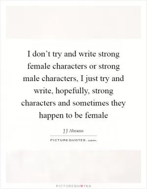 I don’t try and write strong female characters or strong male characters, I just try and write, hopefully, strong characters and sometimes they happen to be female Picture Quote #1