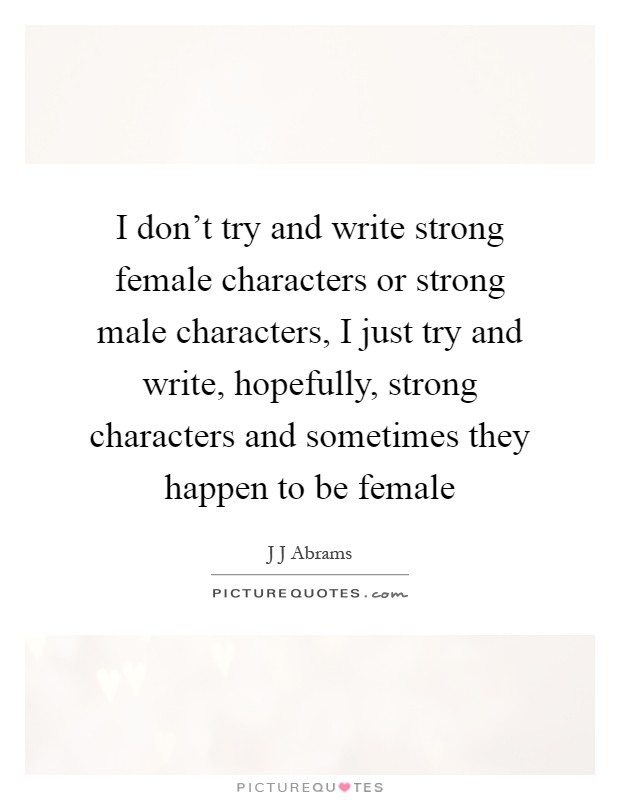 I don't try and write strong female characters or strong male characters, I just try and write, hopefully, strong characters and sometimes they happen to be female Picture Quote #1