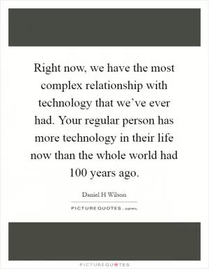 Right now, we have the most complex relationship with technology that we’ve ever had. Your regular person has more technology in their life now than the whole world had 100 years ago Picture Quote #1