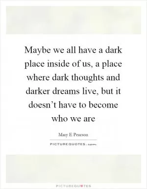 Maybe we all have a dark place inside of us, a place where dark thoughts and darker dreams live, but it doesn’t have to become who we are Picture Quote #1