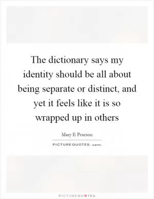 The dictionary says my identity should be all about being separate or distinct, and yet it feels like it is so wrapped up in others Picture Quote #1