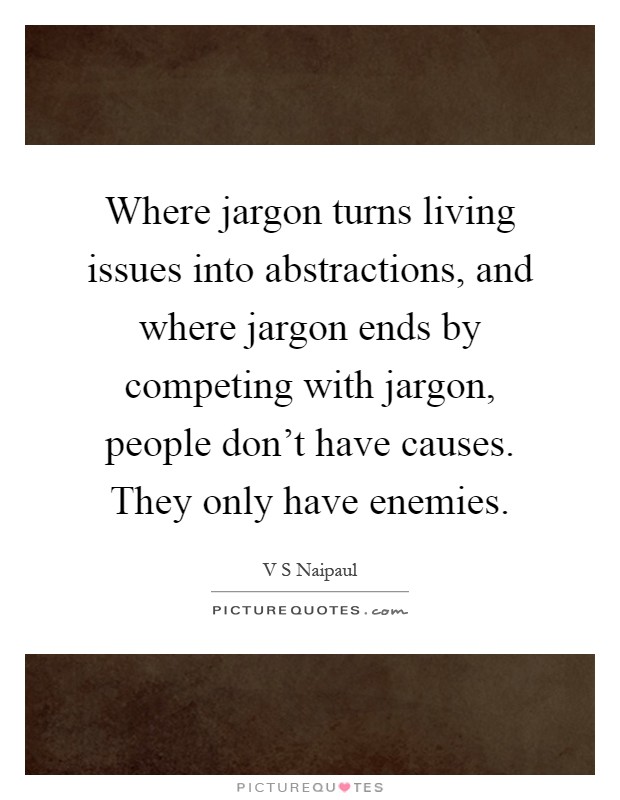 Where jargon turns living issues into abstractions, and where jargon ends by competing with jargon, people don't have causes. They only have enemies Picture Quote #1