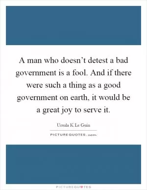 A man who doesn’t detest a bad government is a fool. And if there were such a thing as a good government on earth, it would be a great joy to serve it Picture Quote #1