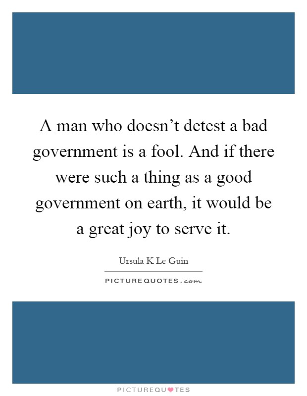 A man who doesn't detest a bad government is a fool. And if there were such a thing as a good government on earth, it would be a great joy to serve it Picture Quote #1