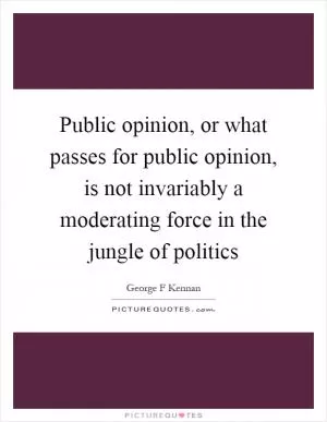 Public opinion, or what passes for public opinion, is not invariably a moderating force in the jungle of politics Picture Quote #1