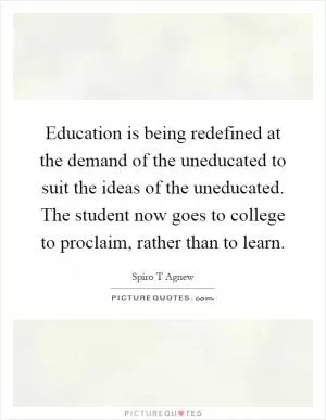 Education is being redefined at the demand of the uneducated to suit the ideas of the uneducated. The student now goes to college to proclaim, rather than to learn Picture Quote #1