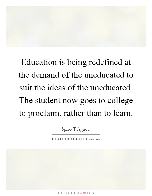 Education is being redefined at the demand of the uneducated to suit the ideas of the uneducated. The student now goes to college to proclaim, rather than to learn Picture Quote #1