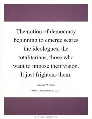 The notion of democracy beginning to emerge scares the ideologues, the totalitarians, those who want to impose their vision. It just frightens them Picture Quote #1