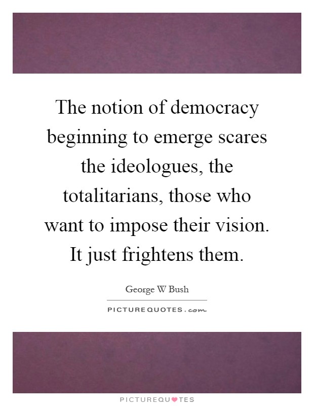 The notion of democracy beginning to emerge scares the ideologues, the totalitarians, those who want to impose their vision. It just frightens them Picture Quote #1