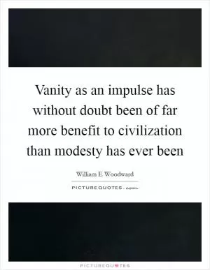 Vanity as an impulse has without doubt been of far more benefit to civilization than modesty has ever been Picture Quote #1