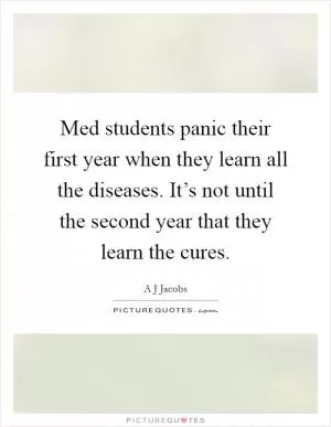 Med students panic their first year when they learn all the diseases. It’s not until the second year that they learn the cures Picture Quote #1