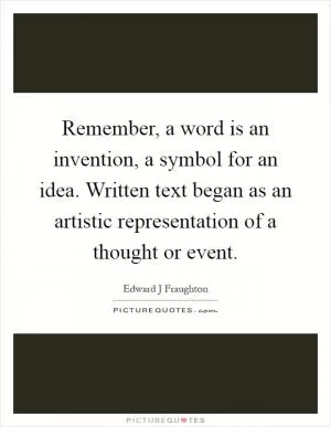 Remember, a word is an invention, a symbol for an idea. Written text began as an artistic representation of a thought or event Picture Quote #1
