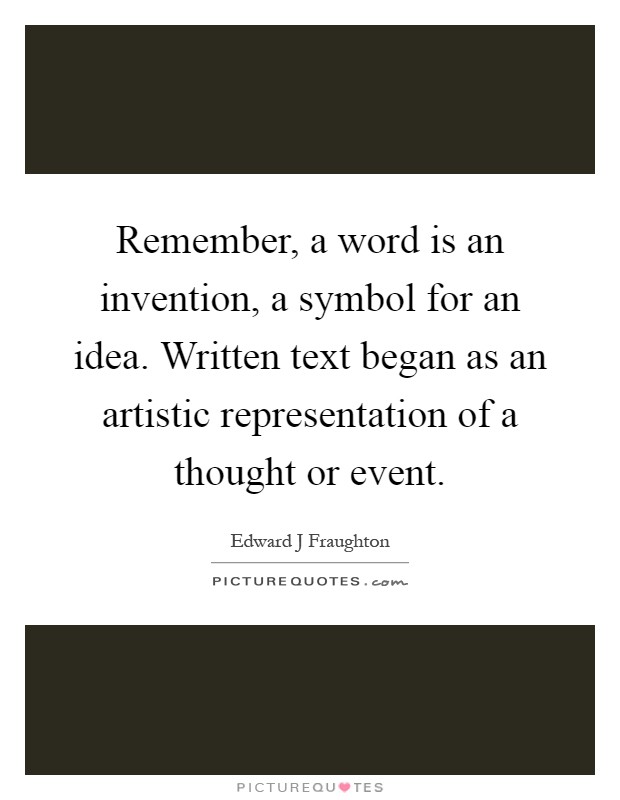Remember, a word is an invention, a symbol for an idea. Written text began as an artistic representation of a thought or event Picture Quote #1