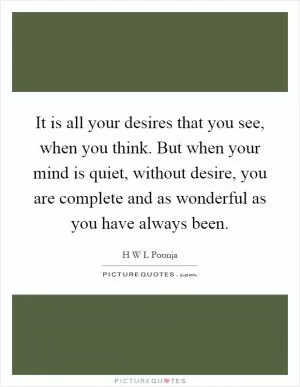 It is all your desires that you see, when you think. But when your mind is quiet, without desire, you are complete and as wonderful as you have always been Picture Quote #1