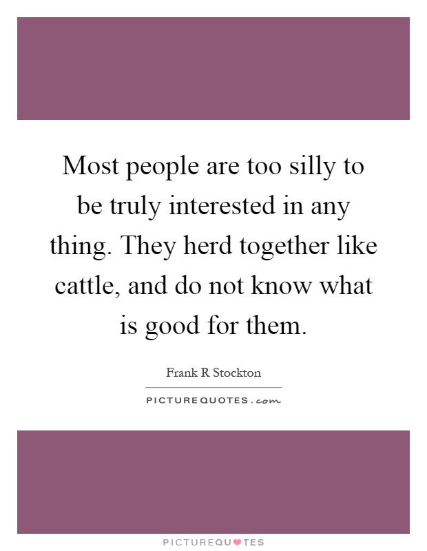 Most people are too silly to be truly interested in any thing. They herd together like cattle, and do not know what is good for them Picture Quote #1