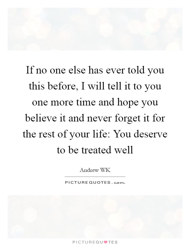 If no one else has ever told you this before, I will tell it to you one more time and hope you believe it and never forget it for the rest of your life: You deserve to be treated well Picture Quote #1