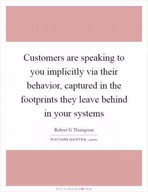 Customers are speaking to you implicitly via their behavior, captured in the footprints they leave behind in your systems Picture Quote #1